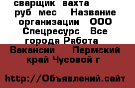 сварщик. вахта. 40 000 руб./мес. › Название организации ­ ООО Спецресурс - Все города Работа » Вакансии   . Пермский край,Чусовой г.